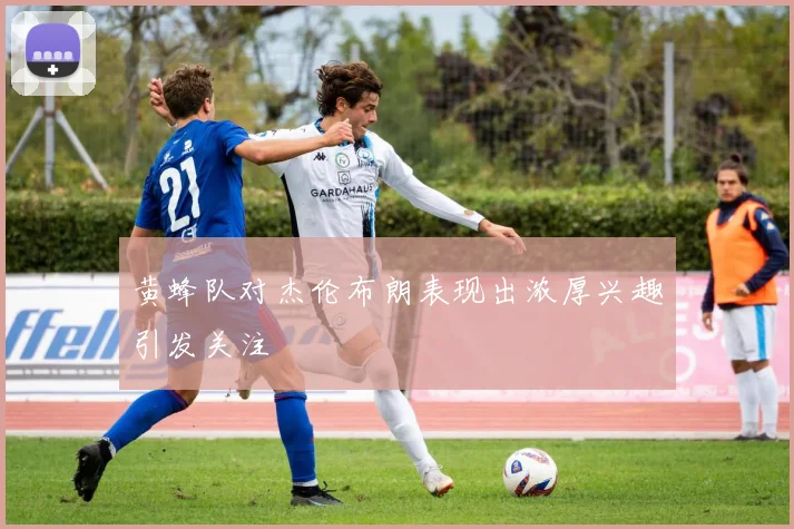 黄蜂队对杰伦布朗表现出浓厚兴趣引发关注