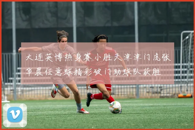 大连英博热身赛小胜天津津门虎张华晨任意球精彩破门助球队获胜