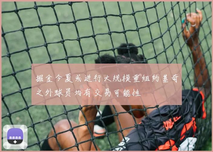 掘金今夏或进行大规模重组约基奇之外球员均有交易可能性
