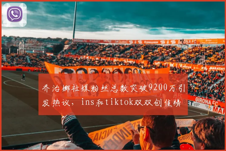 乔治娜社媒粉丝总数突破9200万引发热议，ins和tiktok双双创佳绩