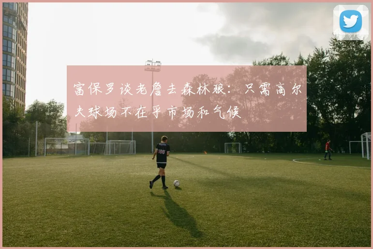 富保罗谈老詹去森林狼：只需高尔夫球场不在乎市场和气候