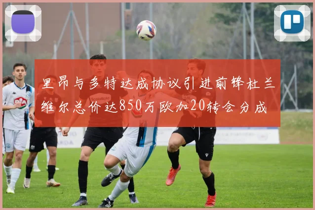 里昂与多特达成协议引进前锋杜兰维尔总价达850万欧加20转会分成