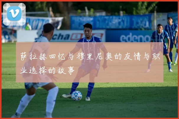 萨拉赫回忆与穆里尼奥的友情与职业选择的故事