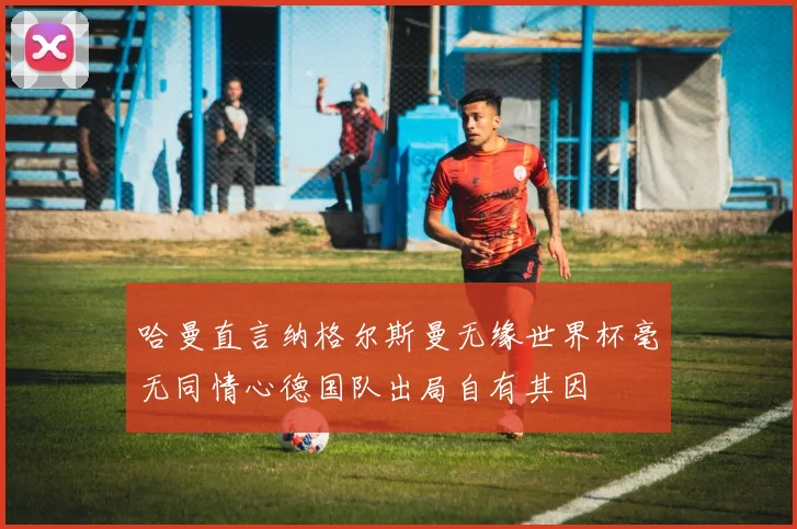 哈曼直言纳格尔斯曼无缘世界杯毫无同情心德国队出局自有其因