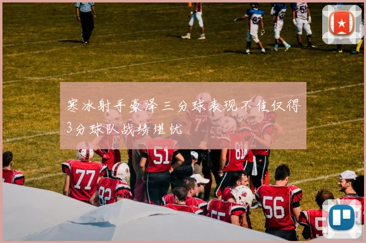 寒冰射手豪泽三分球表现不佳仅得3分球队战绩堪忧