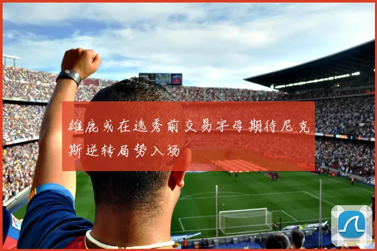 雄鹿或在选秀前交易字母期待尼克斯逆转局势入场
