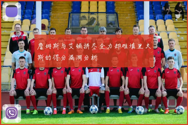 詹姆斯与艾顿拼尽全力却难填里夫斯的得分漏洞分析