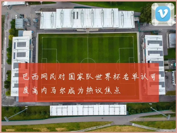 巴西网民对国家队世界杯名单认可度高内马尔成为热议焦点