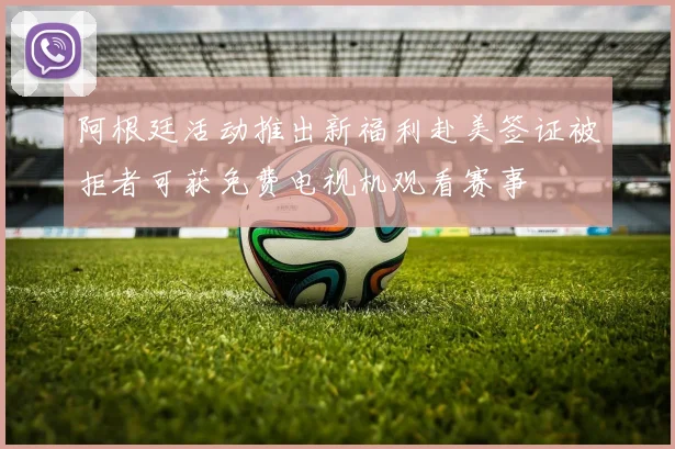 阿根廷活动推出新福利赴美签证被拒者可获免费电视机观看赛事
