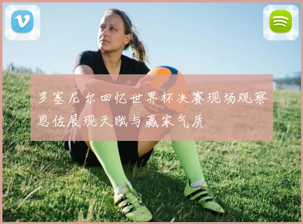 罗塞尼尔回忆世界杯决赛现场观察恩佐展现天赋与赢家气质