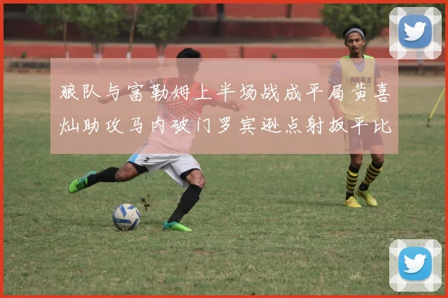 狼队与富勒姆上半场战成平局黄喜灿助攻马内破门罗宾逊点射扳平比分
