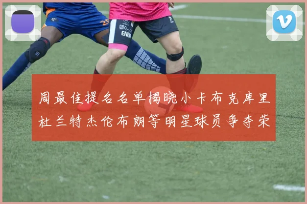 周最佳提名名单揭晓小卡布克库里杜兰特杰伦布朗等明星球员争夺荣誉