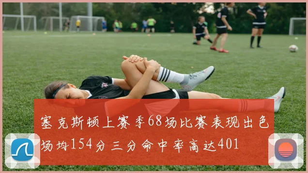 塞克斯顿上赛季68场比赛表现出色场均154分三分命中率高达401