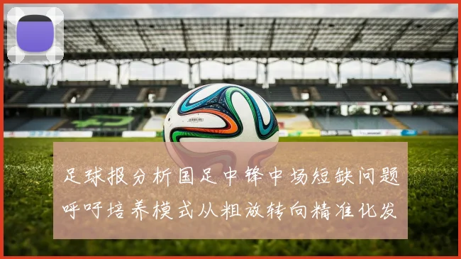 足球报分析国足中锋中场短缺问题呼吁培养模式从粗放转向精准化发展