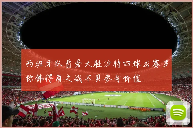 西班牙队首秀大胜沙特四球龙赛罗称佛得角之战不具参考价值