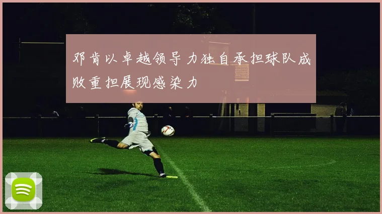 邓肯以卓越领导力独自承担球队成败重担展现感染力