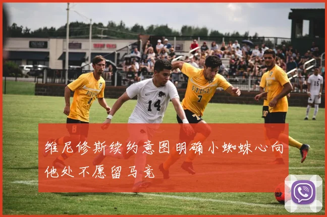 维尼修斯续约意图明确小蜘蛛心向他处不愿留马竞