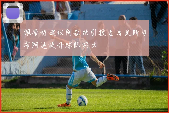 佩蒂特建议阿森纳引援吉马良斯与布阿迪提升球队实力