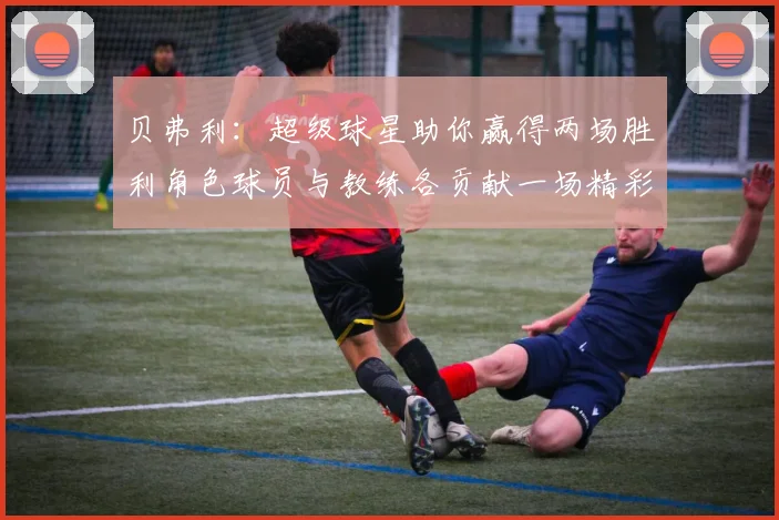 贝弗利：超级球星助你赢得两场胜利角色球员与教练各贡献一场精彩表现