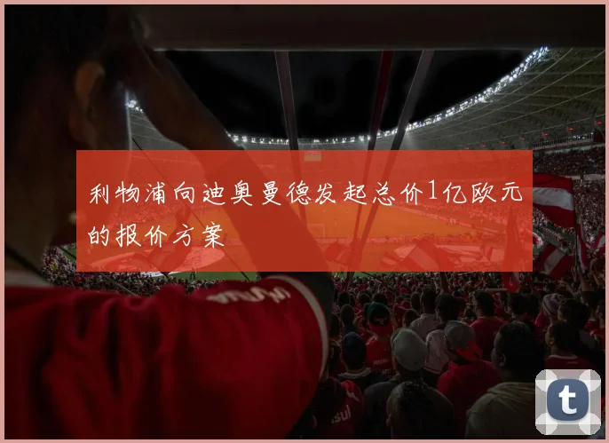利物浦向迪奥曼德发起总价1亿欧元的报价方案
