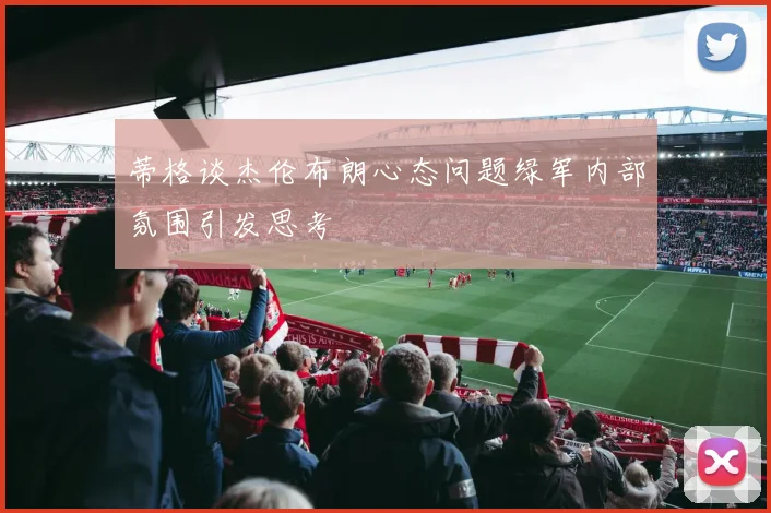 蒂格谈杰伦布朗心态问题绿军内部氛围引发思考