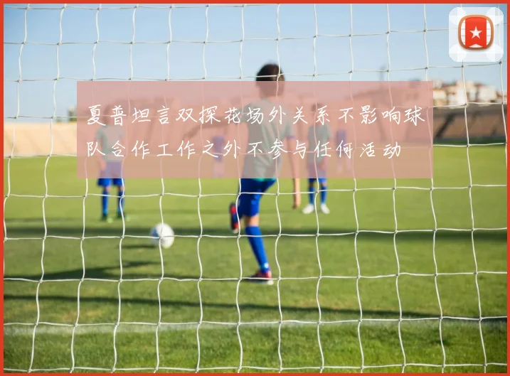 夏普坦言双探花场外关系不影响球队合作工作之外不参与任何活动