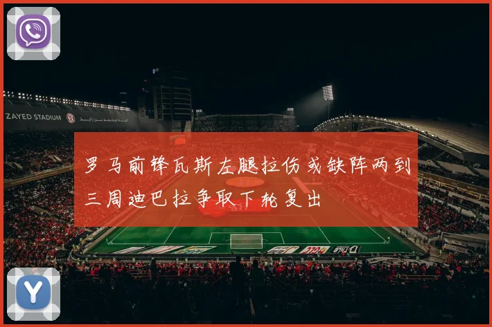 罗马前锋瓦斯左腿拉伤或缺阵两到三周迪巴拉争取下轮复出