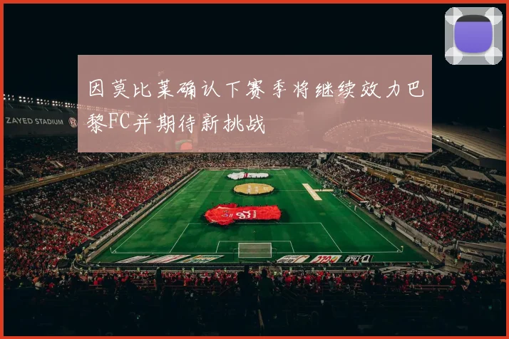 因莫比莱确认下赛季将继续效力巴黎FC并期待新挑战