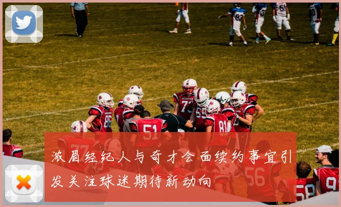 浓眉经纪人与奇才会面续约事宜引发关注球迷期待新动向