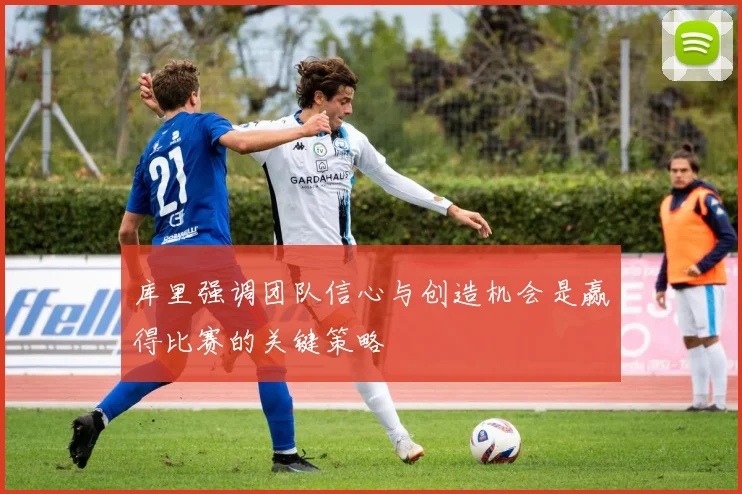 库里强调团队信心与创造机会是赢得比赛的关键策略