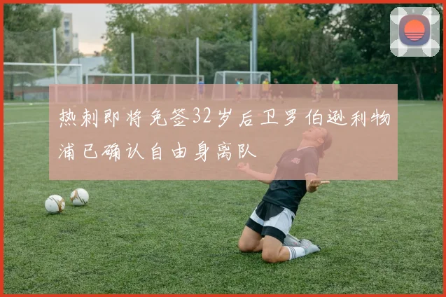 热刺即将免签32岁后卫罗伯逊利物浦已确认自由身离队